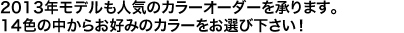 2012年モデルは待望のカラーオーダーを承ります。選択できるカラーは15色、120通りの組み合わせが可能です。